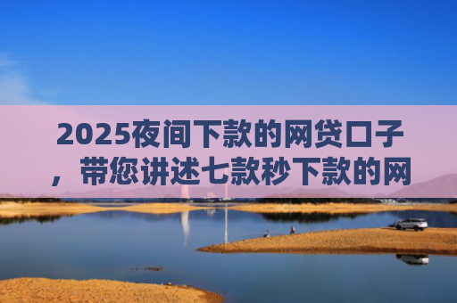 2025夜间下款的网贷口子，带您讲述七款秒下款的网贷黑口子