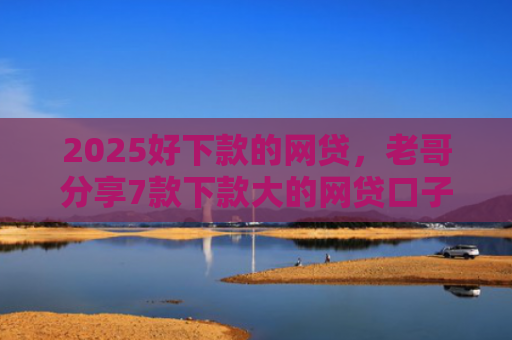 2025好下款的网贷，老哥分享7款下款大的网贷口子