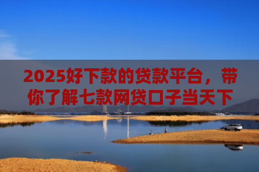 2025好下款的贷款平台，带你了解七款网贷口子当天下款
