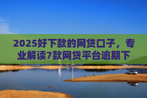 2025好下款的网贷口子，专业解读7款网贷平台逾期下款口子