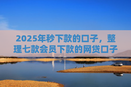 2025年秒下款的口子，整理七款会员下款的网贷口子