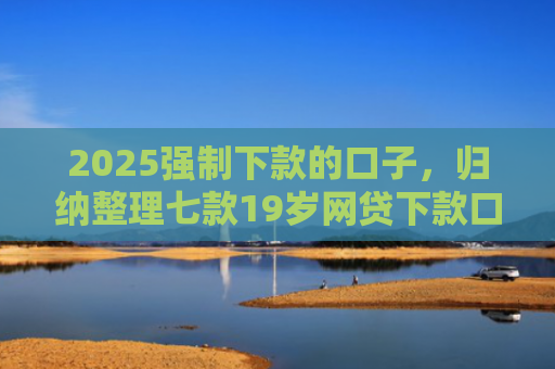 2025强制下款的口子，归纳整理七款19岁网贷下款口子