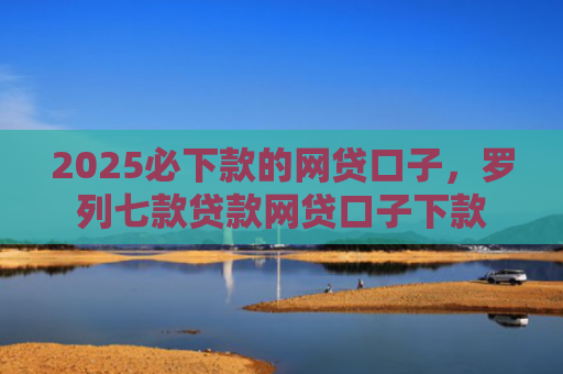 2025必下款的网贷口子，罗列七款贷款网贷口子下款