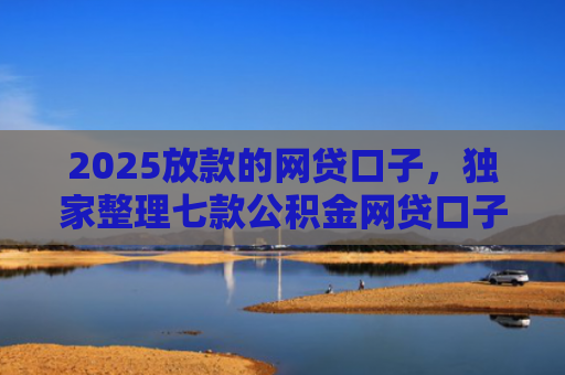 2025放款的网贷口子，独家整理七款公积金网贷口子秒下款