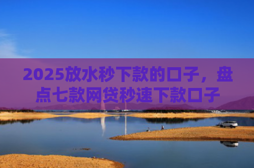 2025放水秒下款的口子，盘点七款网贷秒速下款口子