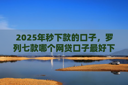 2025年秒下款的口子，罗列七款哪个网贷口子最好下款