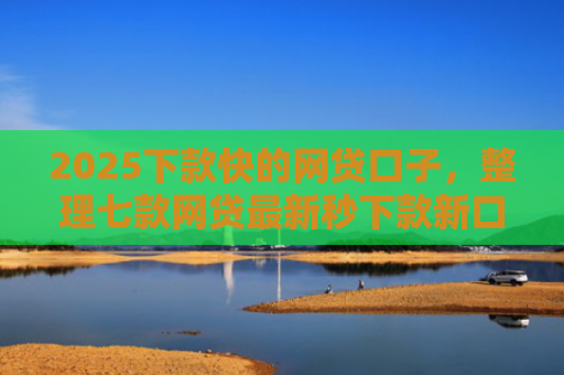 2025下款快的网贷口子，整理七款网贷最新秒下款新口子