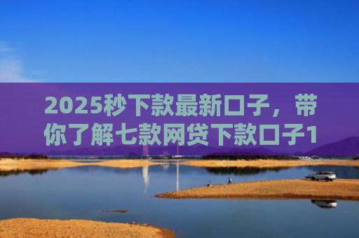 2025秒下款最新口子，带你了解七款网贷下款口子1000元