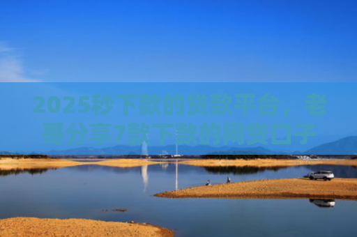 2025秒下款的贷款平台，老哥分享7款下款的网贷口子图