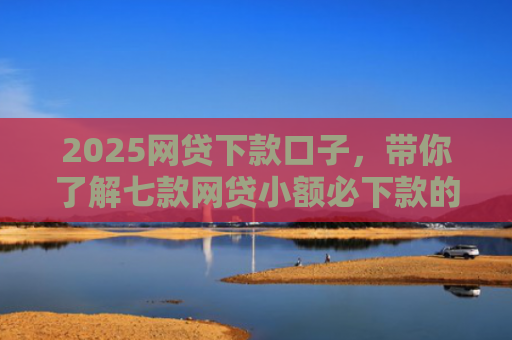 2025网贷下款口子，带你了解七款网贷小额必下款的口子