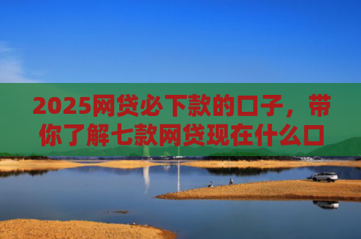 2025网贷必下款的口子，带你了解七款网贷现在什么口子能下款