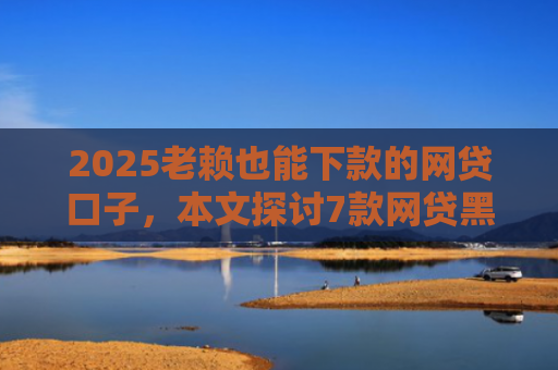 2025老赖也能下款的网贷口子，本文探讨7款网贷黑户快速下款口子