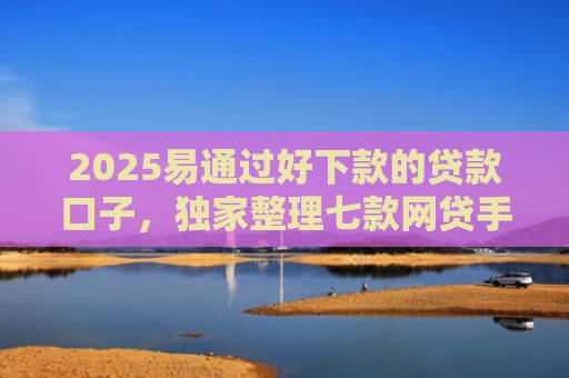 2025易通过好下款的贷款口子，独家整理七款网贷手机回收下款口子