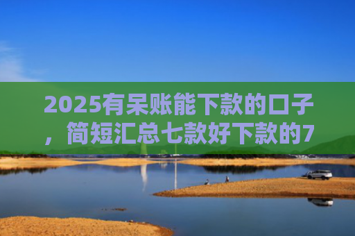 2025有呆账能下款的口子，简短汇总七款好下款的714网贷口子