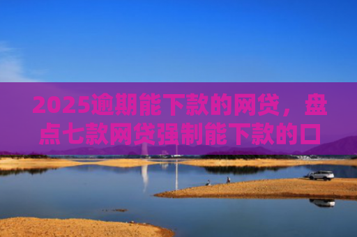 2025逾期能下款的网贷，盘点七款网贷强制能下款的口子
