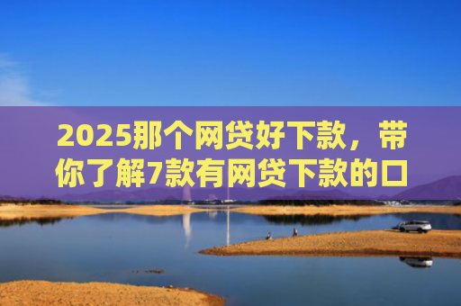 2025那个网贷好下款，带你了解7款有网贷下款的口子