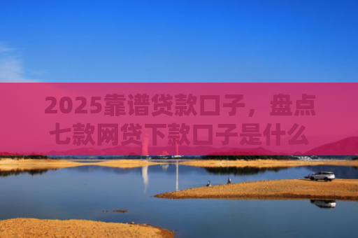2025靠谱贷款口子，盘点七款网贷下款口子是什么