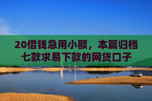 20借钱急用小额，本篇归档七款求易下款的网贷口子