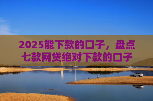 2025能下款的口子，盘点七款网贷绝对下款的口子