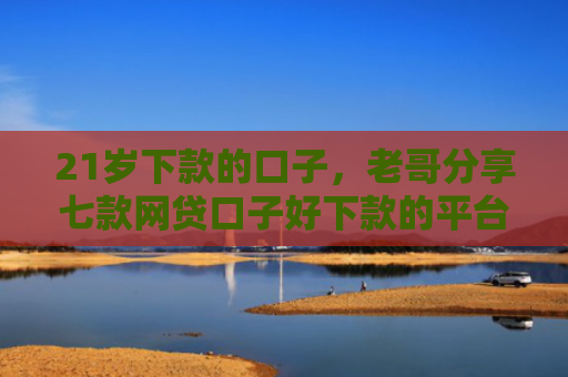 21岁下款的口子，老哥分享七款网贷口子好下款的平台