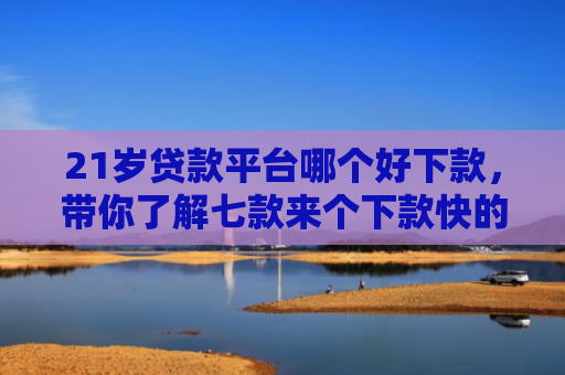21岁贷款平台哪个好下款，带你了解七款来个下款快的网贷口子