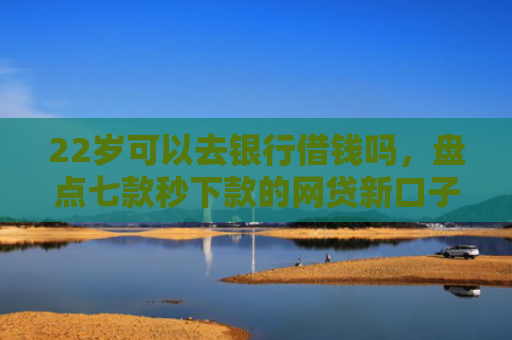 22岁可以去银行借钱吗，盘点七款秒下款的网贷新口子