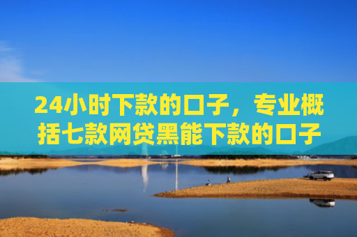 24小时下款的口子，专业概括七款网贷黑能下款的口子