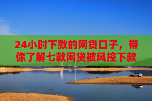 24小时下款的网贷口子，带你了解七款网贷被风控下款口子