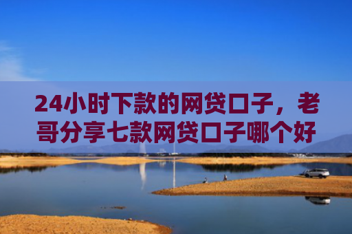 24小时下款的网贷口子，老哥分享七款网贷口子哪个好下款快些