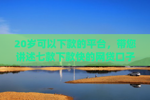20岁可以下款的平台，带您讲述七款下款快的网贷口子App