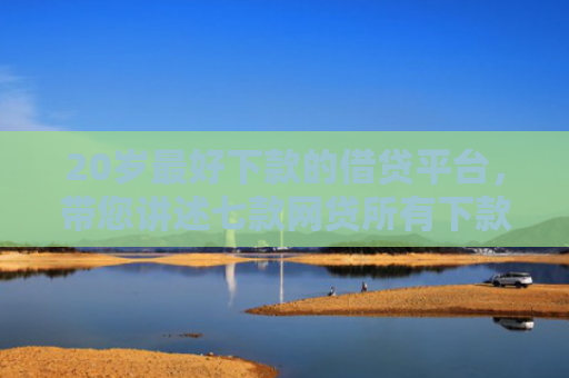 20岁最好下款的借贷平台，带您讲述七款网贷所有下款快的口子