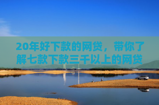 20年好下款的网贷，带你了解七款下款三千以上的网贷口子