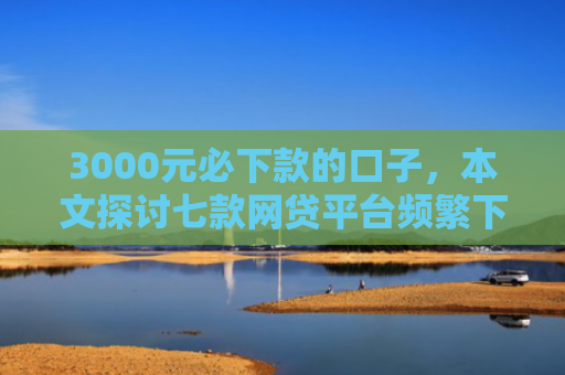 3000元必下款的口子，本文探讨七款网贷平台频繁下款的口子