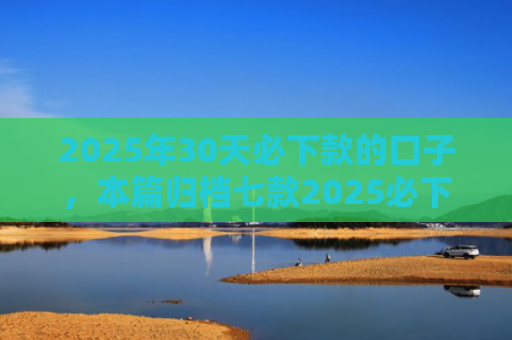 2025年30天必下款的口子，本篇归档七款2025必下款网贷口子