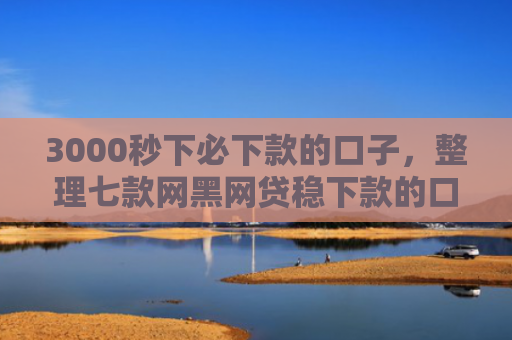 3000秒下必下款的口子，整理七款网黑网贷稳下款的口子