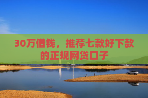30万借钱，推荐七款好下款的正规网贷口子
