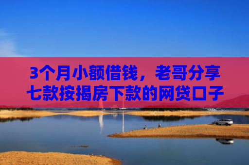 3个月小额借钱，老哥分享七款按揭房下款的网贷口子