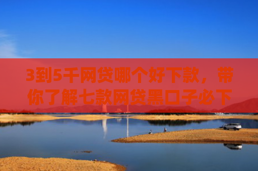 3到5千网贷哪个好下款，带你了解七款网贷黑口子必下款app