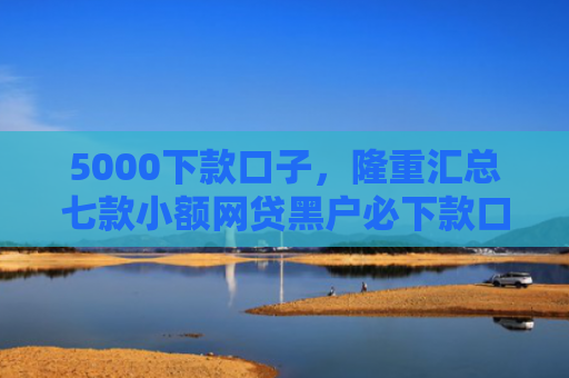 5000下款口子，隆重汇总七款小额网贷黑户必下款口子