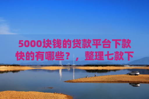 5000块钱的贷款平台下款快的有哪些？，整理七款下款容易过的网贷口子