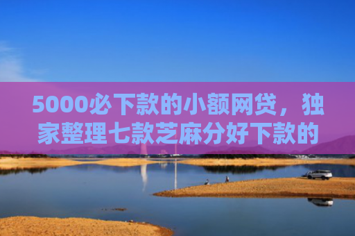 5000必下款的小额网贷，独家整理七款芝麻分好下款的网贷口子