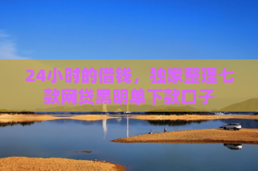 24小时的借钱，独家整理七款网贷黑明单下款口子
