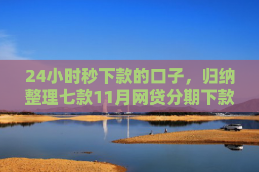 24小时秒下款的口子，归纳整理七款11月网贷分期下款口子