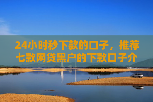 24小时秒下款的口子，推荐七款网贷黑户的下款口子介绍