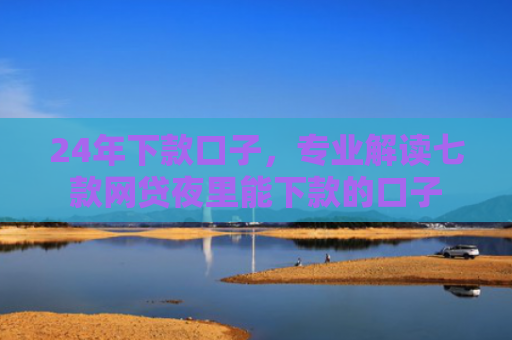 24年下款口子，专业解读七款网贷夜里能下款的口子