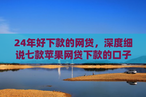 24年好下款的网贷，深度细说七款苹果网贷下款的口子