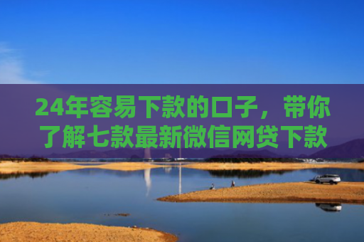 24年容易下款的口子，带你了解七款最新微信网贷下款口子