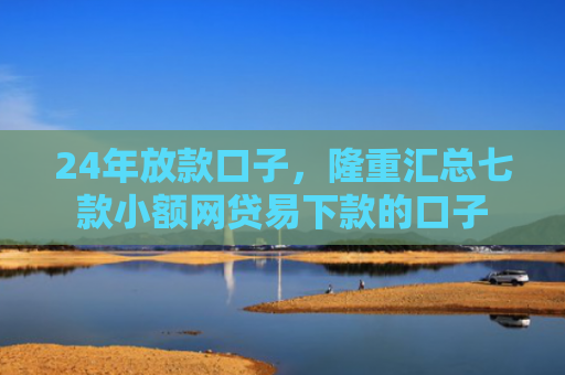24年放款口子，隆重汇总七款小额网贷易下款的口子