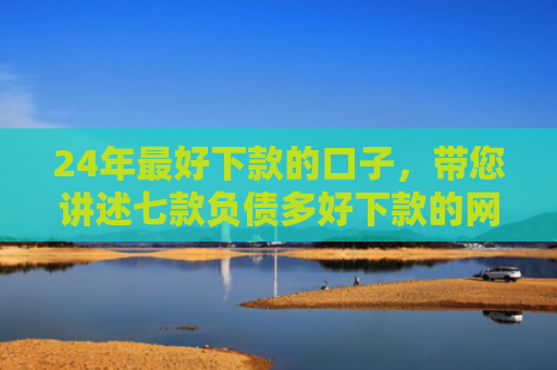 24年最好下款的口子，带您讲述七款负债多好下款的网贷口子