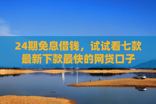 24期免息借钱，试试看七款最新下款最快的网贷口子